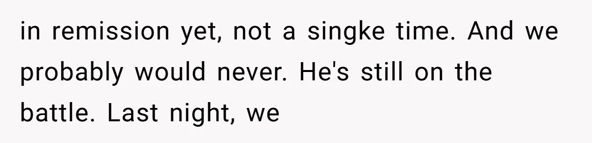 in remission yet, not a singke time. And we probably would never. He's still on the battle. Last night, we