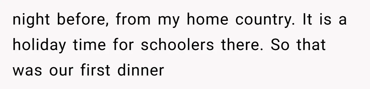 night before, from my home country. It is a holiday time for schoolers there. So that was our first dinner