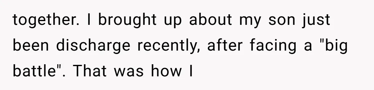 together. I brought up about my son just been discharge recently, after facing a "big battle". That was how I