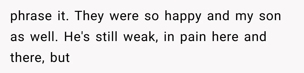 phrase it. They were so happy and my son as well. He's still weak, in pain here and there, but