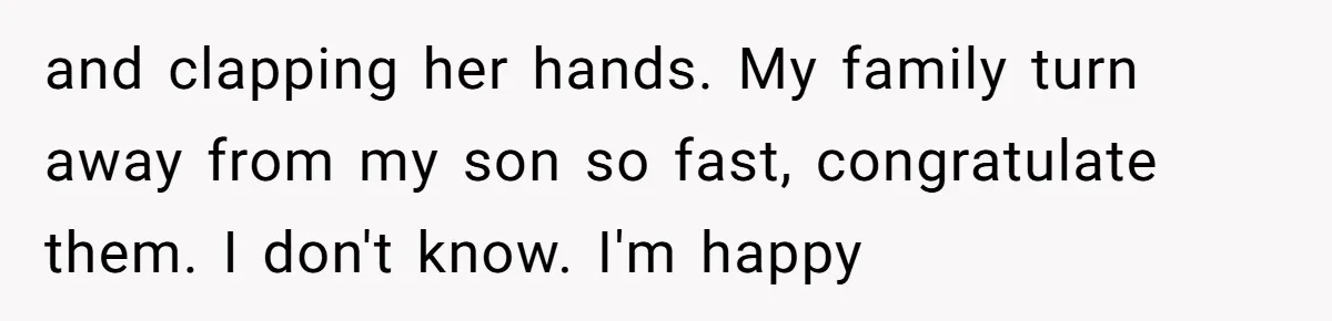 and clapping her hands. My family turn away from my son so fast, congratulate them. I don't know. I'm happy