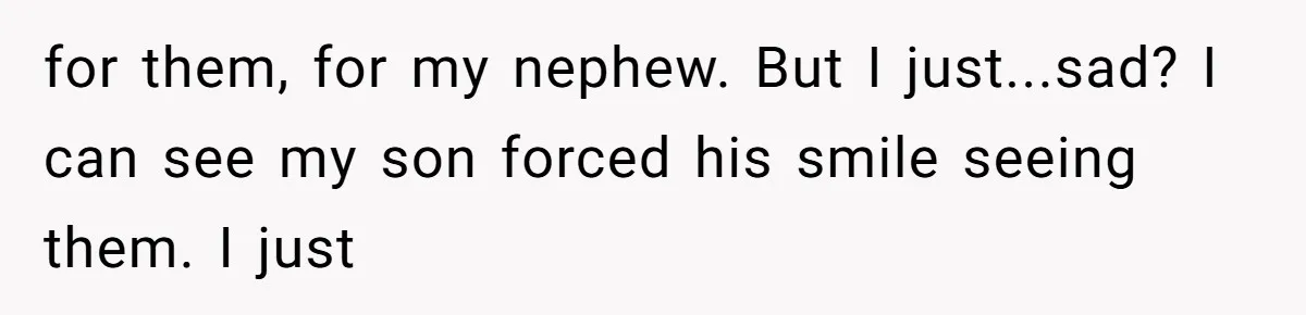 for them, for my nephew. But I just...sad? I can see my son forced his smile seeing them. I just
