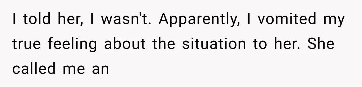 I told her, I wasn't. Apparently, I vomited my true feeling about the situation to her. She called me an