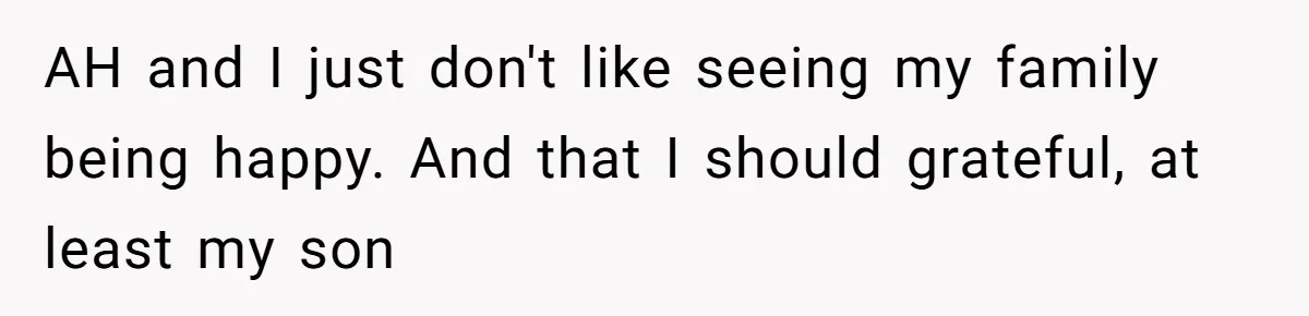 AH and I just don't like seeing my family being happy. And that I should grateful, at least my son