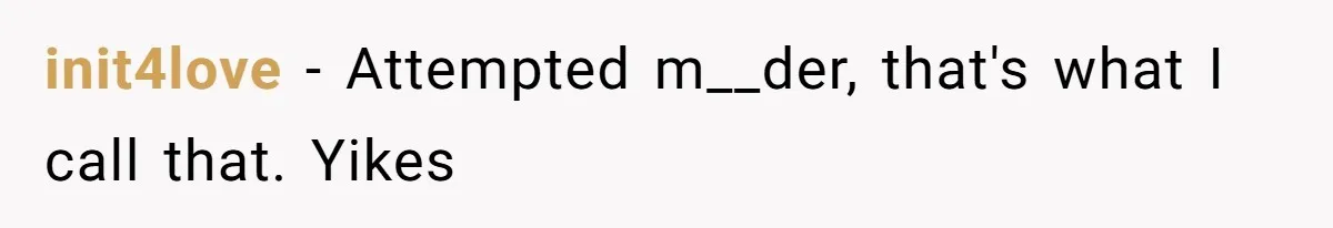 init4love − Attempted m__der, that's what I call that. Yikes