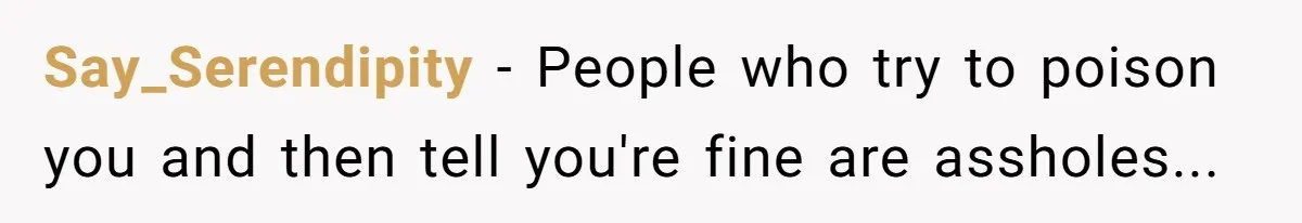 Say_Serendipity − People who try to poison you and then tell you're fine are assholes...