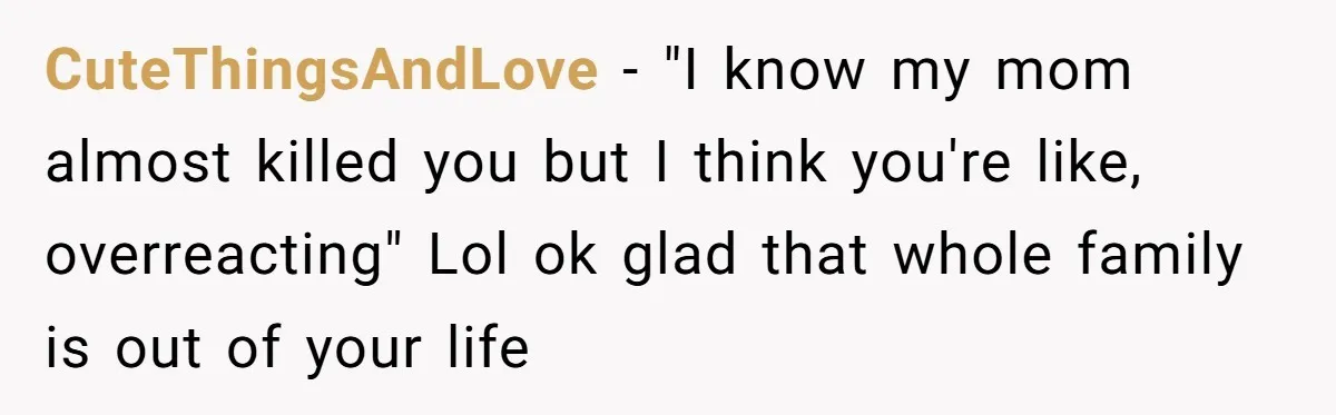 CuteThingsAndLove − "I know my mom almost killed you but I think you're like, overreacting" Lol ok glad that whole family is out of your life