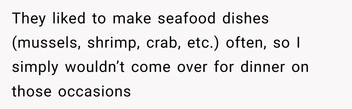 They liked to make seafood dishes (mussels, shrimp, crab, etc.) often, so I simply wouldn’t come over for dinner on those occasions