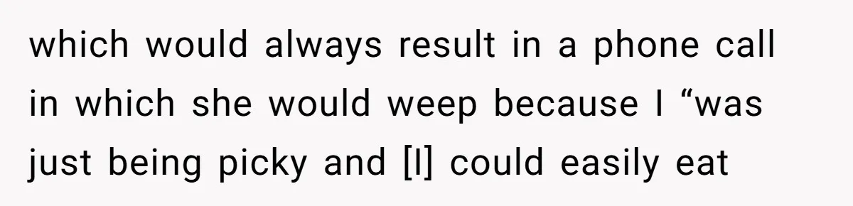 which would always result in a phone call in which she would weep because I “was just being picky and [I] could easily eat