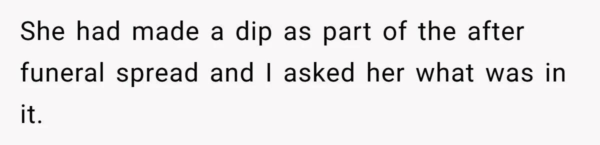 She had made a dip as part of the after funeral spread and I asked her what was in it.