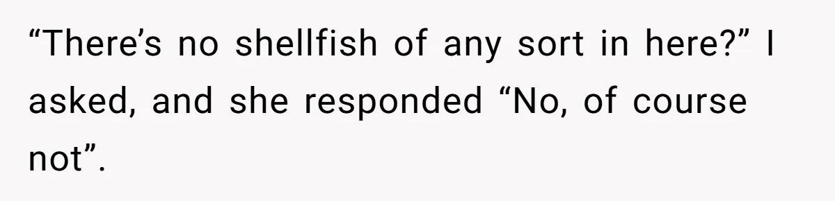 “There’s no shellfish of any sort in here?” I asked, and she responded “No, of course not”.