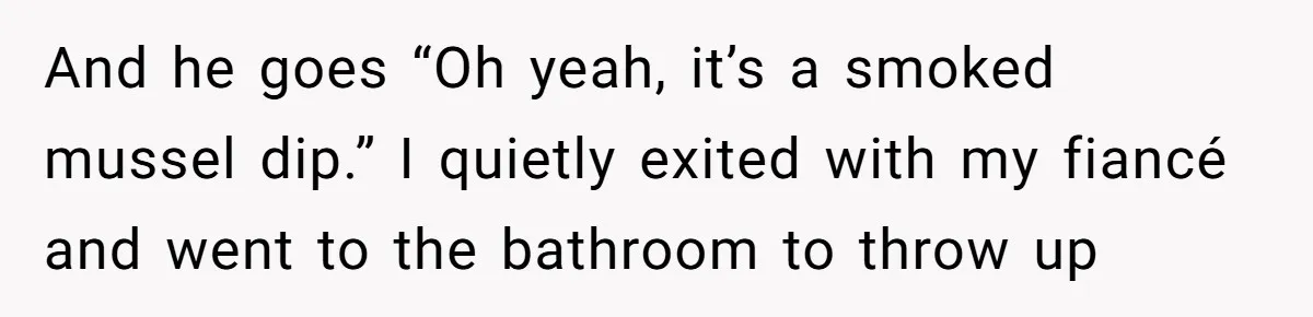 And he goes “Oh yeah, it’s a smoked mussel dip.” I quietly exited with my fiancé and went to the bathroom to throw up