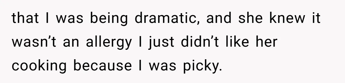 that I was being dramatic, and she knew it wasn’t an allergy I just didn’t like her cooking because I was picky.