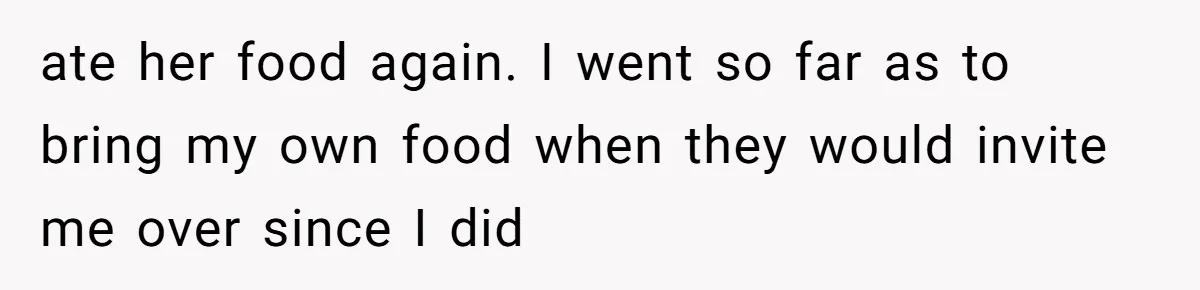 ate her food again. I went so far as to bring my own food when they would invite me over since I did
