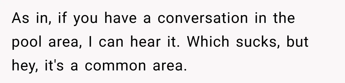As in, if you have a conversation in the pool area, I can hear it. Which sucks, but hey, it's a common area.