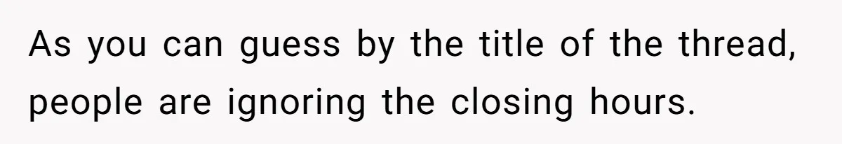 As you can guess by the title of the thread, people are ignoring the closing hours.