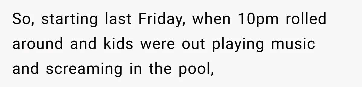 So, starting last Friday, when 10pm rolled around and kids were out playing music and screaming in the pool,