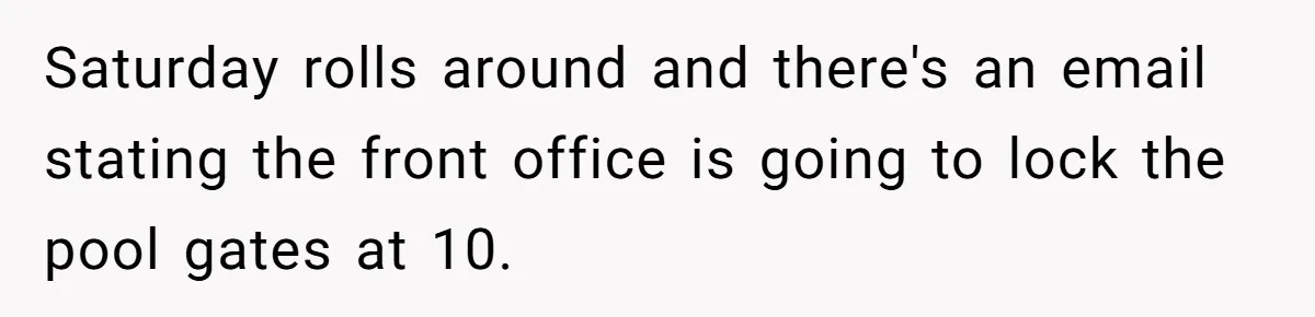 Saturday rolls around and there's an email stating the front office is going to lock the pool gates at 10.
