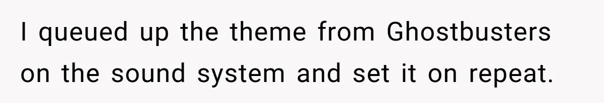 I queued up the theme from Ghostbusters on the sound system and set it on repeat.
