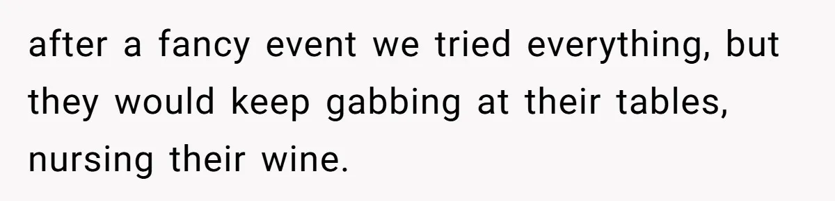 after a fancy event we tried everything, but they would keep gabbing at their tables, nursing their wine.
