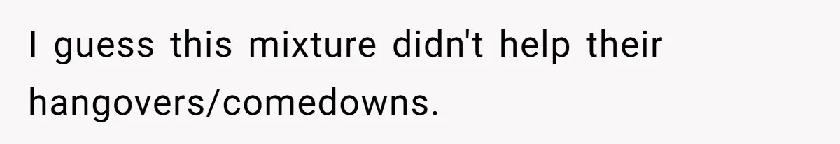 I guess this mixture didn't help their hangovers/comedowns.