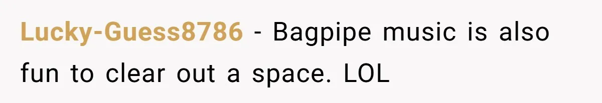 Lucky-Guess8786 − Bagpipe music is also fun to clear out a space. LOL