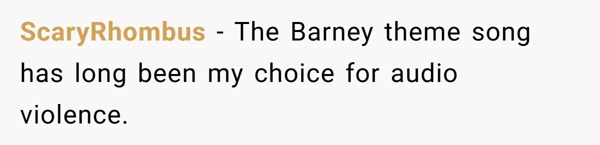 ScaryRhombus − The Barney theme song has long been my choice for audio violence.