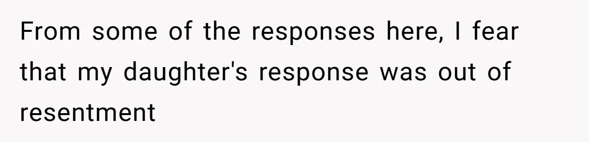 From some of the responses here, I fear that my daughter's response was out of resentment