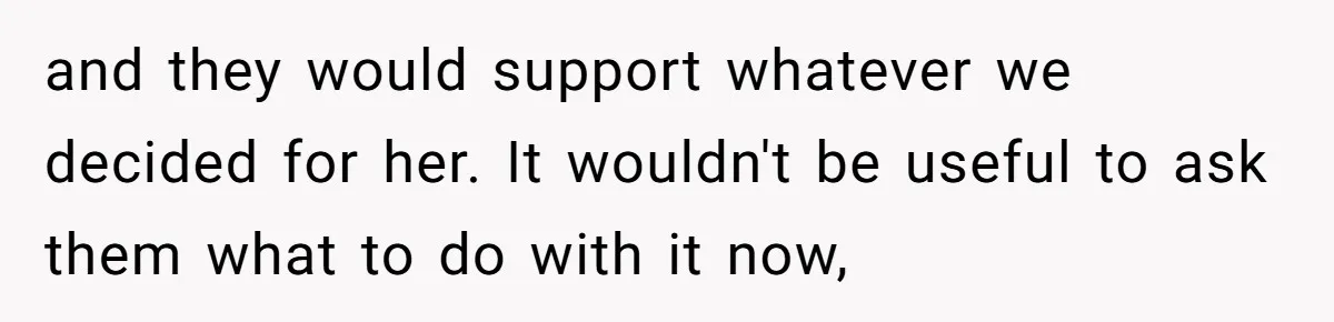 and they would support whatever we decided for her. It wouldn't be useful to ask them what to do with it now,