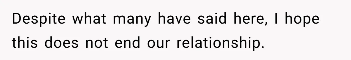 Despite what many have said here, I hope this does not end our relationship.