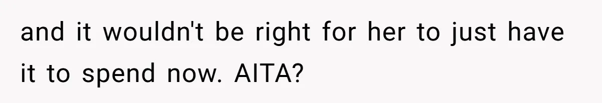 and it wouldn't be right for her to just have it to spend now. AITA?