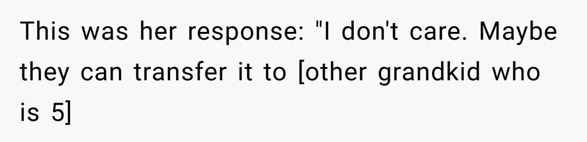 This was her response: "I don't care. Maybe they can transfer it to [other grandkid who is 5]