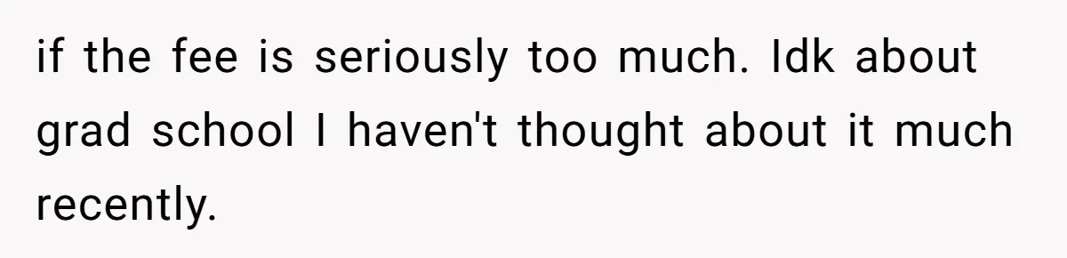 if the fee is seriously too much. Idk about grad school I haven't thought about it much recently.