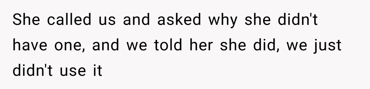 She called us and asked why she didn't have one, and we told her she did, we just didn't use it