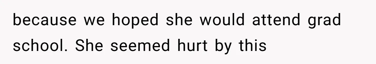 because we hoped she would attend grad school. She seemed hurt by this