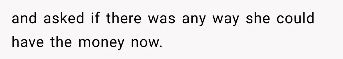 and asked if there was any way she could have the money now.