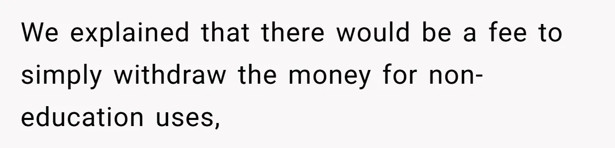 We explained that there would be a fee to simply withdraw the money for non-education uses,