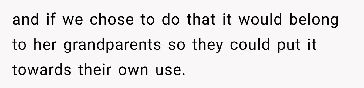 and if we chose to do that it would belong to her grandparents so they could put it towards their own use.