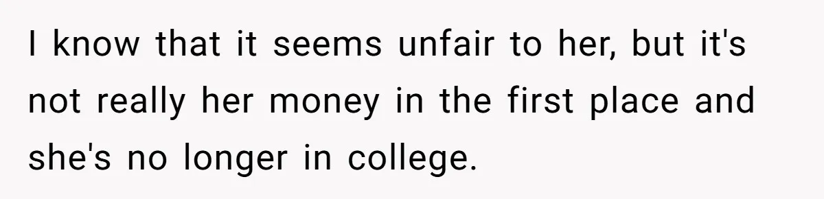 I know that it seems unfair to her, but it's not really her money in the first place and she's no longer in college.
