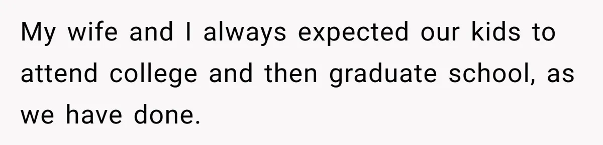 My wife and I always expected our kids to attend college and then graduate school, as we have done.