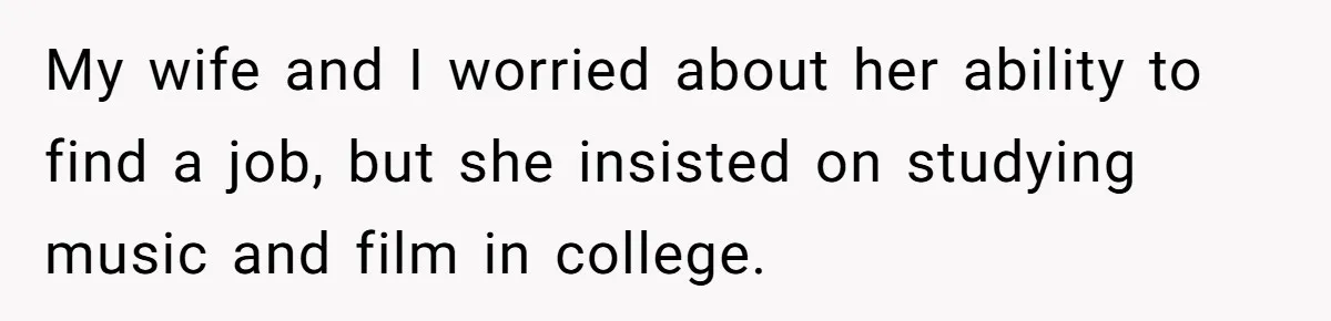My wife and I worried about her ability to find a job, but she insisted on studying music and film in college.