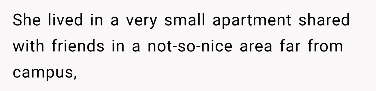She lived in a very small apartment shared with friends in a not-so-nice area far from campus,