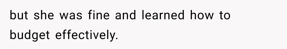 but she was fine and learned how to budget effectively.