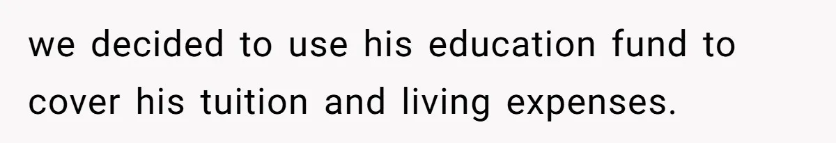we decided to use his education fund to cover his tuition and living expenses.