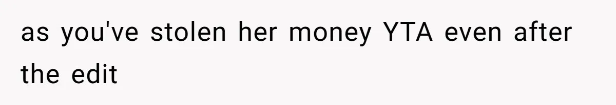 as you've stolen her money YTA even after the edit