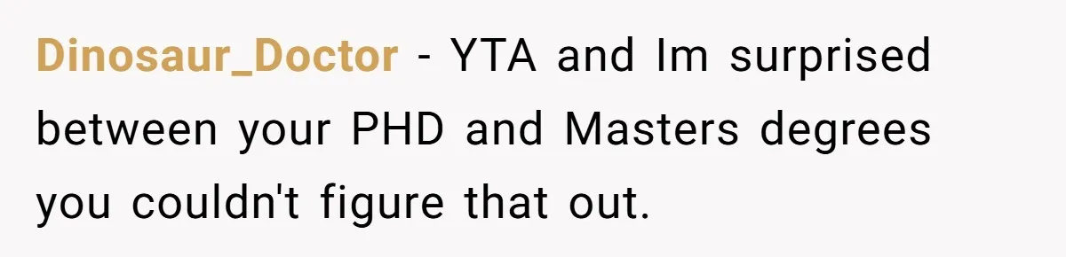 Dinosaur_Doctor − YTA and Im surprised between your PHD and Masters degrees you couldn't figure that out.