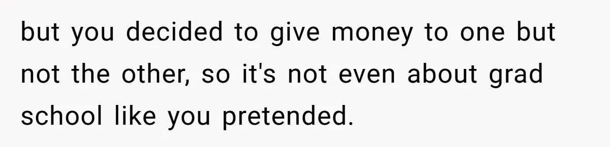 but you decided to give money to one but not the other, so it's not even about grad school like you pretended.
