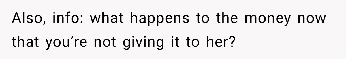 Also, info: what happens to the money now that you’re not giving it to her?