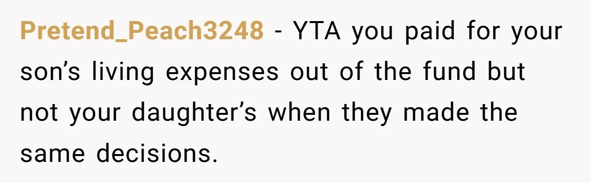 Pretend_Peach3248 − YTA you paid for your son’s living expenses out of the fund but not your daughter’s when they made the same decisions.