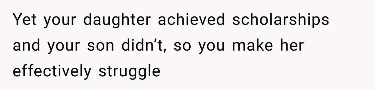 Yet your daughter achieved scholarships and your son didn’t, so you make her effectively struggle